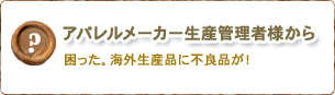 アパレルメーカー生産管理者様から/困った。海外生産品に不良品が！