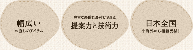 幅広いお直しのアイテム／豊富な経験に裏付けされた提案力と技術力／日本全国や海外から相談受付！