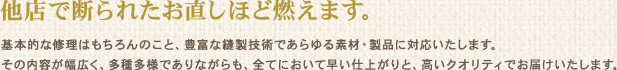 他店で断られたお直しほど燃えます。基本的な修理はもちろんのこと、豊富な縫製技術であらゆる素材・製品に対応いたいします。