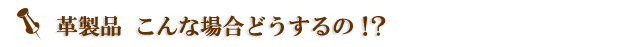 革製品こんな場合どうするの！？