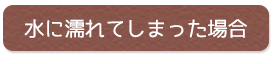 水に濡れてしまった場合 